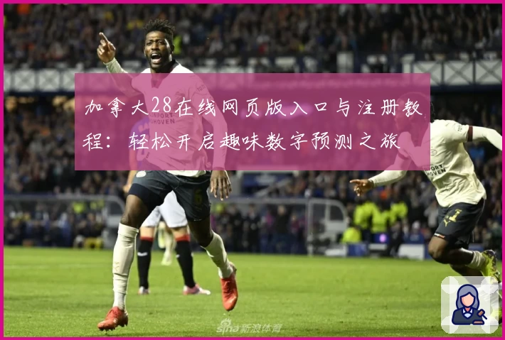 加拿大28在线网页版入口与注册教程:轻松开启趣味数字预测之旅