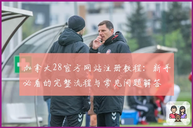 加拿大28官方网站注册教程：新手必看的完整流程与常见问题解答