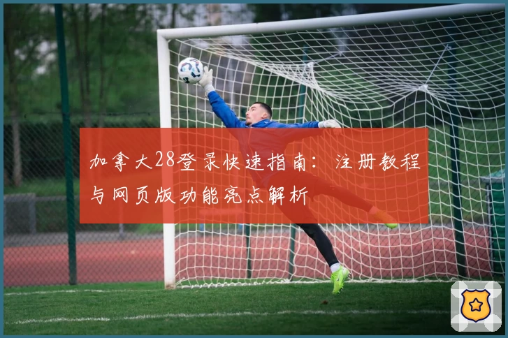 加拿大28登录快速指南:注册教程与网页版功能亮点解析