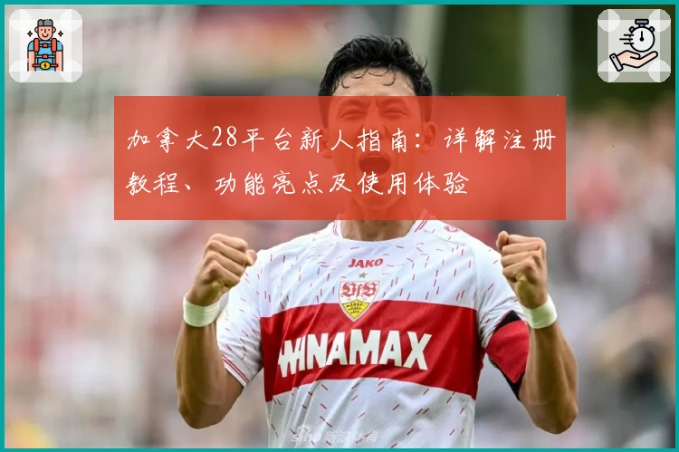 加拿大28平台新人指南:详解注册教程、功能亮点及使用体验