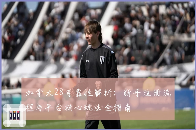 加拿大28可靠性解析：新手注册流程与平台核心玩法全指南