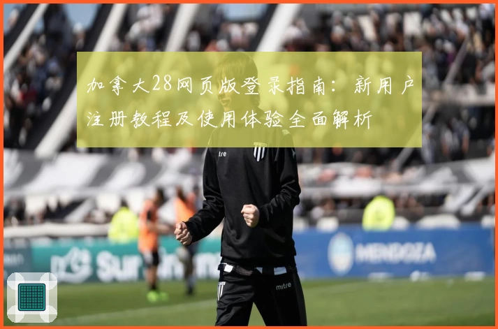 加拿大28网页版登录指南：新用户注册教程及使用体验全面解析