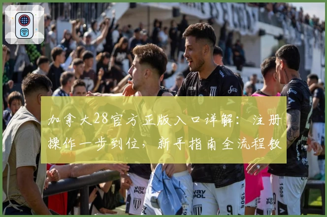 加拿大28官方正版入口详解：注册操作一步到位，新手指南全流程教学