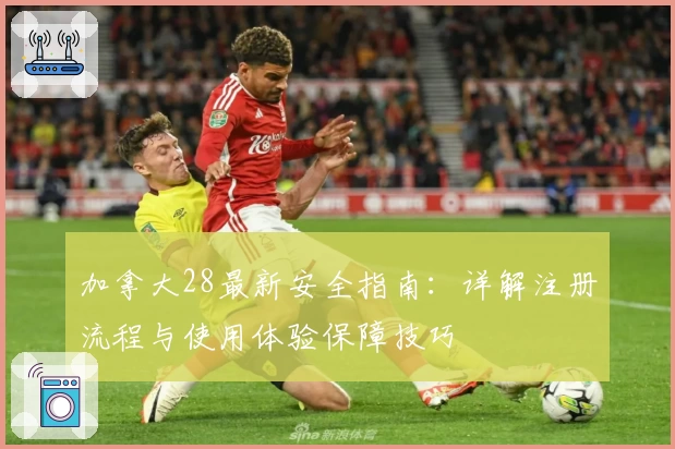 加拿大28最新安全指南：详解注册流程与使用体验保障技巧