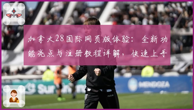 加拿大28国际网页版体验：全新功能亮点与注册教程详解，快速上手新人指南