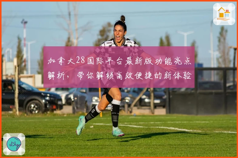 加拿大28国际平台最新版功能亮点解析,带你解锁高效便捷的新体验