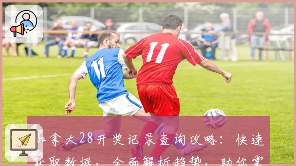 加拿大28开奖记录查询攻略：快速获取数据，全面解析趋势，助你掌握游戏动态