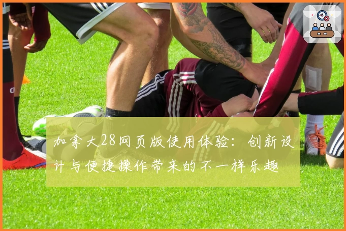 加拿大28网页版使用体验:创新设计与便捷操作带来的不一样乐趣