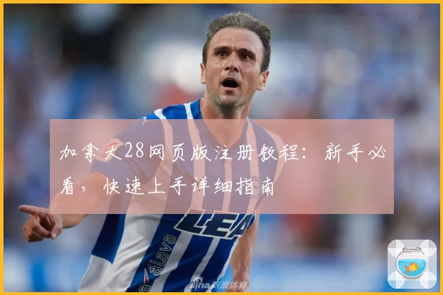 加拿大28网页版注册教程：新手必看，快速上手详细指南