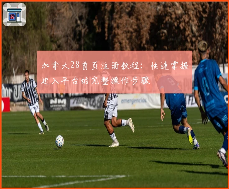 加拿大28首页注册教程：快速掌握进入平台的完整操作步骤