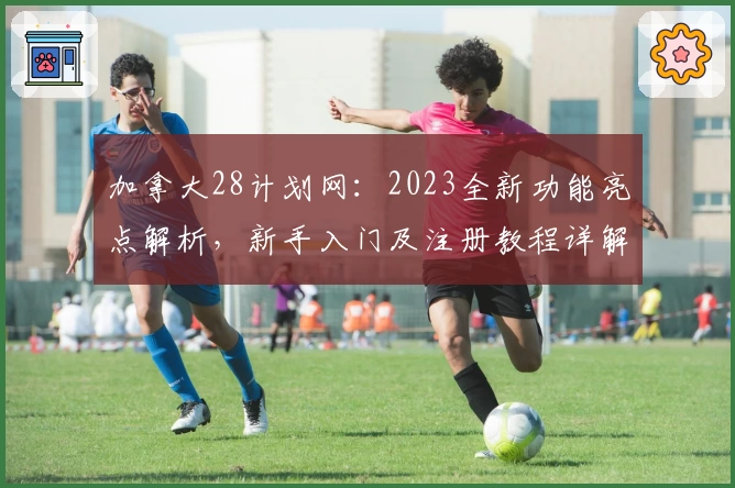 加拿大28计划网：2023全新功能亮点解析，新手入门及注册教程详解！