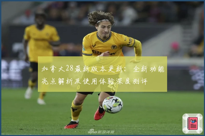 加拿大28最新版本更新:全新功能亮点解析及使用体验深度测评