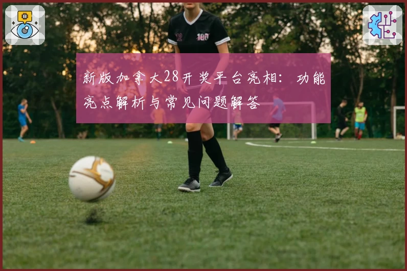 新版加拿大28开奖平台亮相：功能亮点解析与常见问题解答