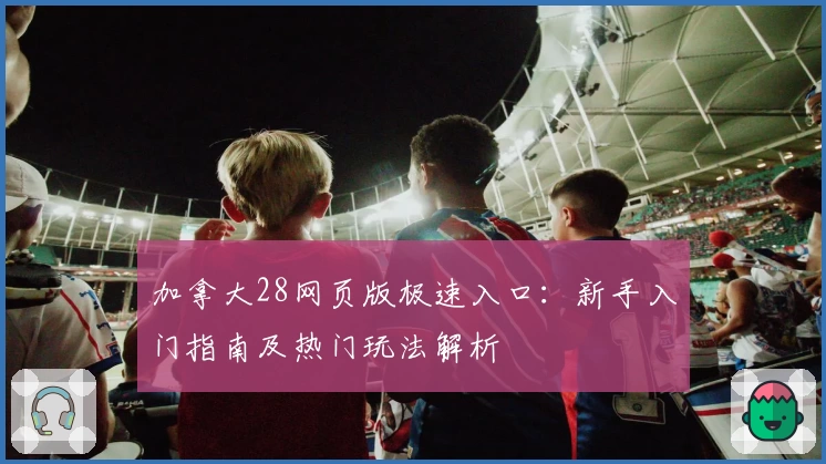 加拿大28网页版极速入口：新手入门指南及热门玩法解析