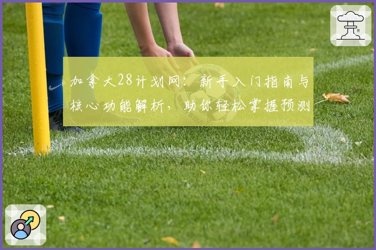 加拿大28计划网：新手入门指南与核心功能解析，助你轻松掌握预测技巧