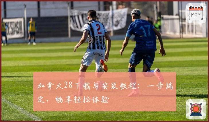 加拿大28下载与安装教程：一步搞定，畅享轻松体验