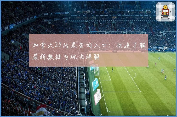 加拿大28结果查询入口:快速了解最新数据与玩法详解