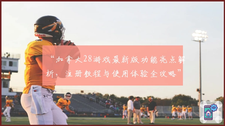 “加拿大28游戏最新版功能亮点解析,注册教程与使用体验全攻略”