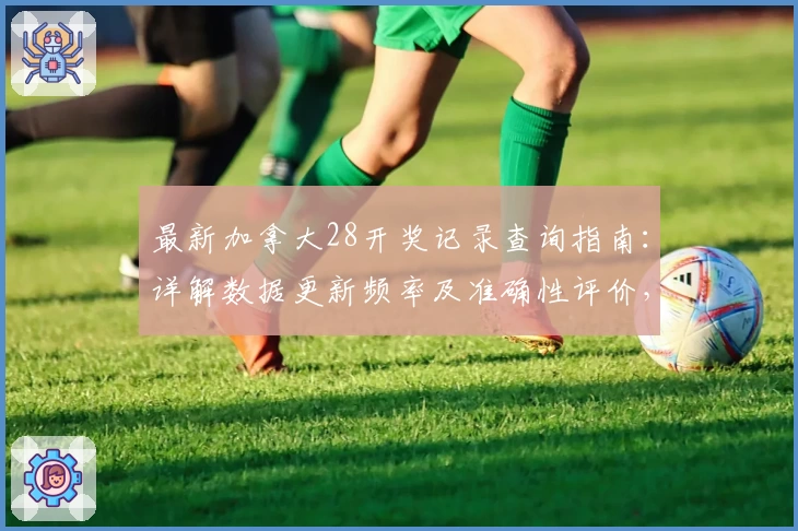 最新加拿大28开奖记录查询指南：详解数据更新频率及准确性评价，助您快速掌握趋势动态