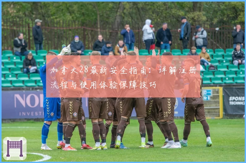 加拿大28最新安全指南：详解注册流程与使用体验保障技巧