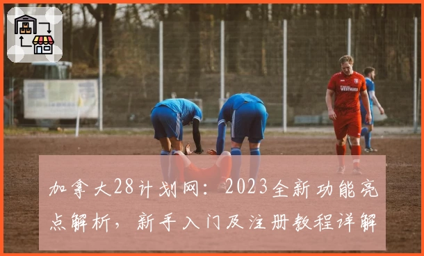 加拿大28计划网：2023全新功能亮点解析，新手入门及注册教程详解！