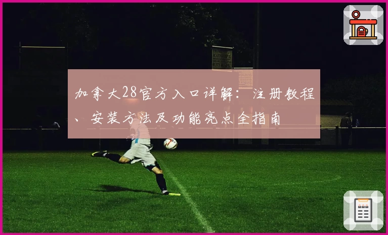 加拿大28官方入口详解：注册教程、安装方法及功能亮点全指南