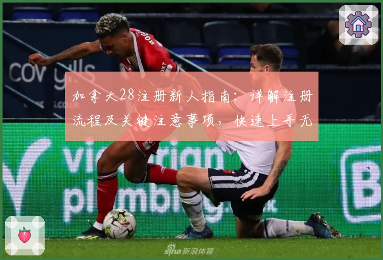 加拿大28注册新人指南：详解注册流程及关键注意事项，快速上手无障碍