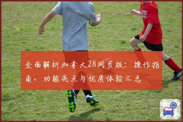 全面解析加拿大28网页版：操作指南、功能亮点与优质体验汇总