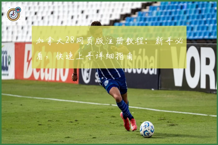 加拿大28网页版注册教程：新手必看，快速上手详细指南