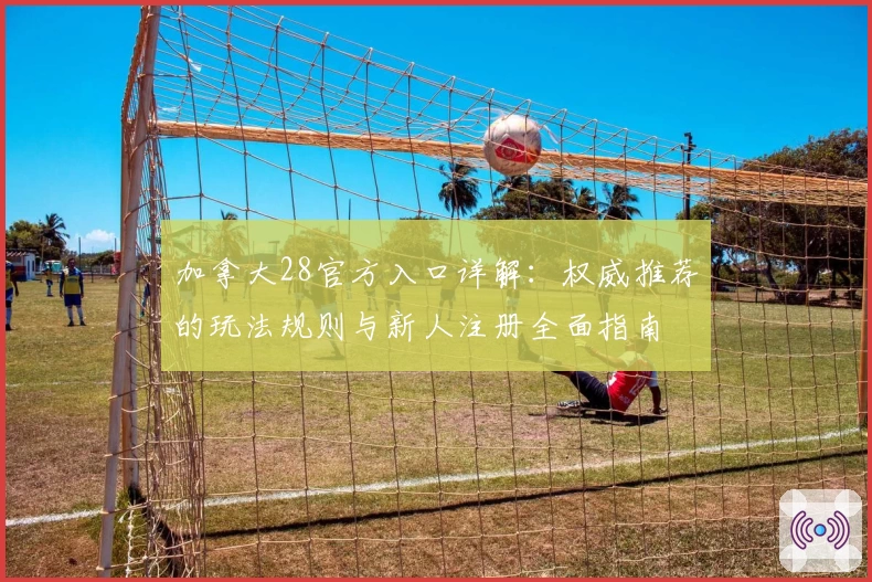 加拿大28官方入口详解：权威推荐的玩法规则与新人注册全面指南