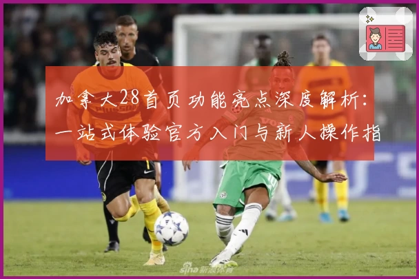 加拿大28首页功能亮点深度解析：一站式体验官方入门与新人操作指南