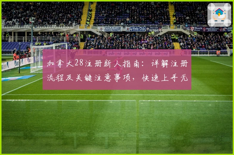 加拿大28注册新人指南：详解注册流程及关键注意事项，快速上手无障碍