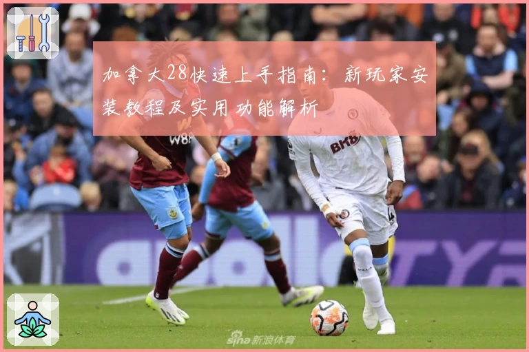 加拿大28快速上手指南:新玩家安装教程及实用功能解析