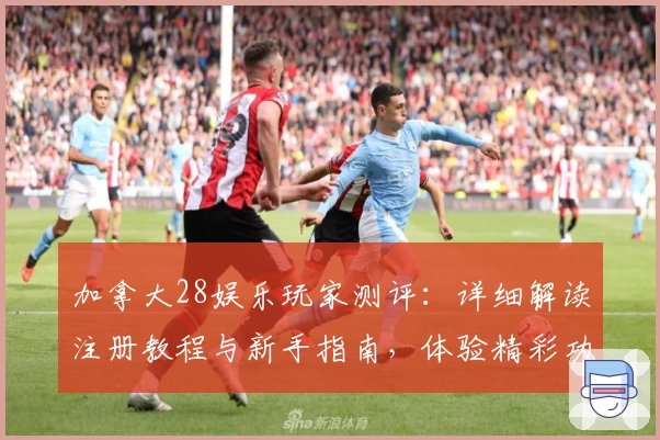 加拿大28娱乐玩家测评：详细解读注册教程与新手指南，体验精彩功能亮点