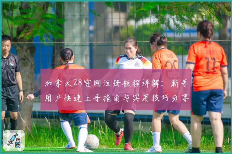 加拿大28官网注册教程详解：新手用户快速上手指南与实用技巧分享