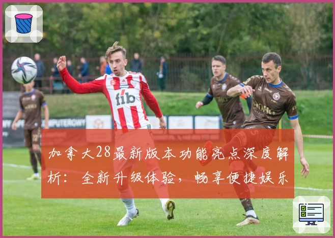 加拿大28最新版本功能亮点深度解析：全新升级体验，畅享便捷娱乐