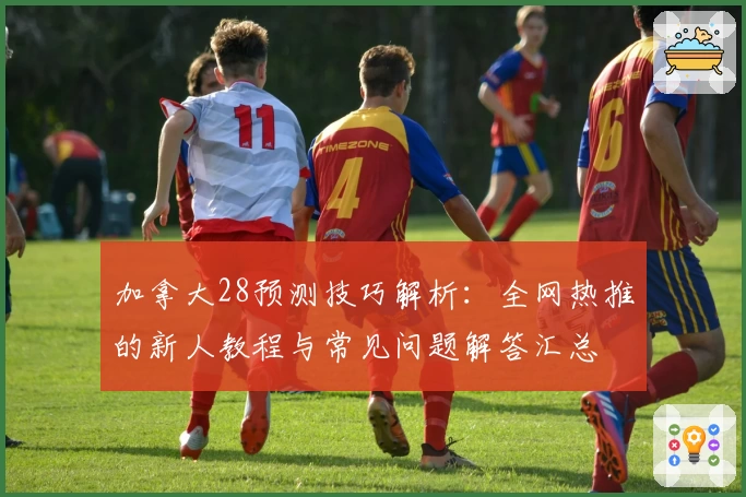 加拿大28预测技巧解析：全网热推的新人教程与常见问题解答汇总