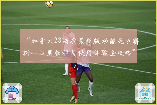 “加拿大28游戏最新版功能亮点解析,注册教程与使用体验全攻略”