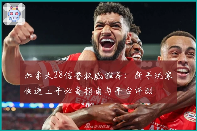 加拿大28信誉权威推荐:新手玩家快速上手必备指南与平台评测