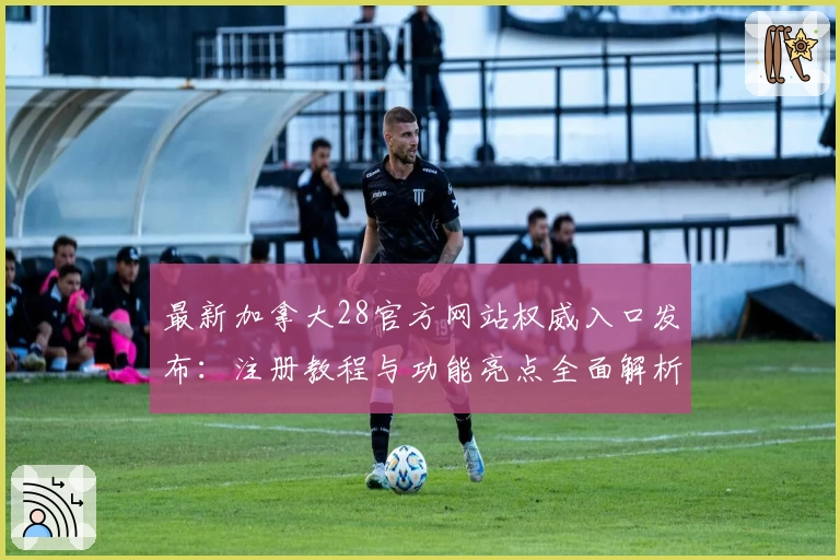 最新加拿大28官方网站权威入口发布：注册教程与功能亮点全面解析
