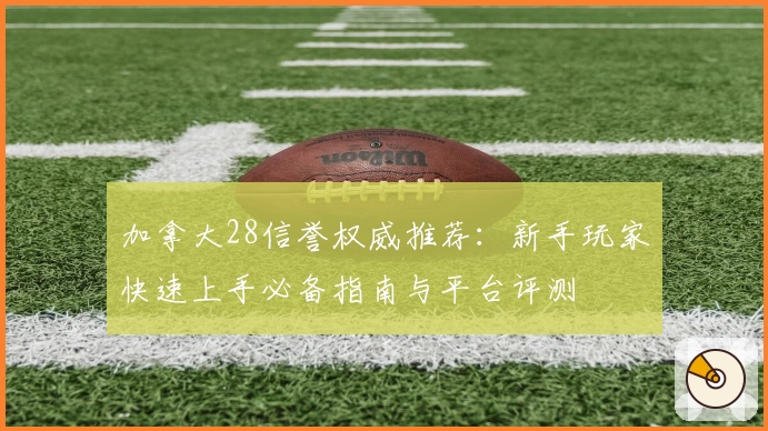 加拿大28信誉权威推荐:新手玩家快速上手必备指南与平台评测