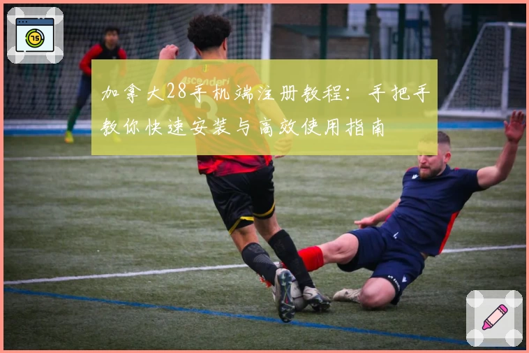 加拿大28手机端注册教程：手把手教你快速安装与高效使用指南