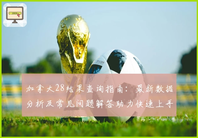 加拿大28结果查询指南：最新数据分析及常见问题解答助力快速上手