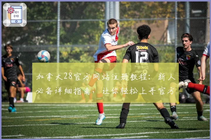 加拿大28官方网站注册教程:新人必备详细指南,让你轻松上手官方平台