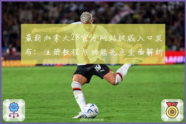 最新加拿大28官方网站权威入口发布：注册教程与功能亮点全面解析