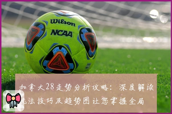 加拿大28走势分析攻略：深度解读玩法技巧及趋势图让您掌握全局