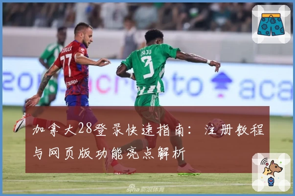 加拿大28登录快速指南:注册教程与网页版功能亮点解析