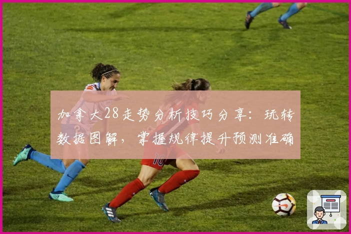 加拿大28走势分析技巧分享：玩转数据图解，掌握规律提升预测准确率