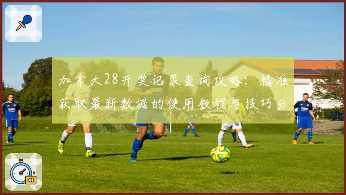 加拿大28开奖记录查询攻略:精准获取最新数据的使用教程与技巧分享