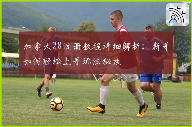 加拿大28注册教程详细解析：新手如何轻松上手玩法秘诀